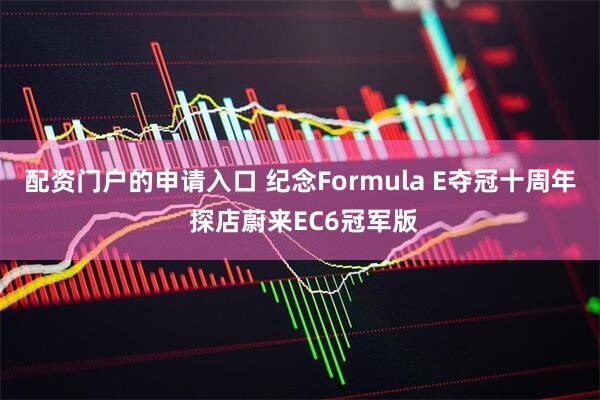 配资门户的申请入口 纪念Formula E夺冠十周年 探店蔚来EC6冠军版