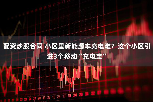 配资炒股合同 小区里新能源车充电难？这个小区引进3个移动“充电宝”