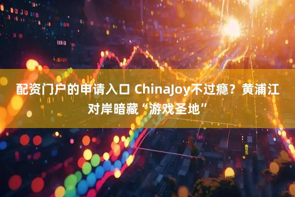 配资门户的申请入口 ChinaJoy不过瘾？黄浦江对岸暗藏“游戏圣地”