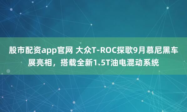 股市配资app官网 大众T-ROC探歌9月慕尼黑车展亮相，搭载全新1.5T油电混动系统