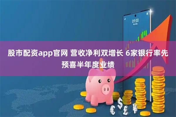 股市配资app官网 营收净利双增长 6家银行率先预喜半年度业绩