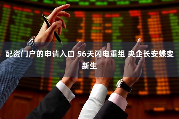 配资门户的申请入口 56天闪电重组 央企长安蝶变新生