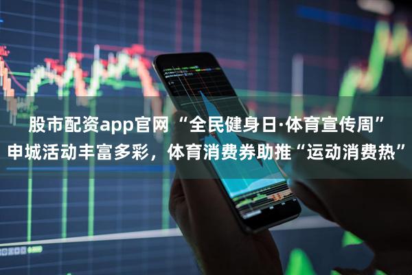 股市配资app官网 “全民健身日·体育宣传周”申城活动丰富多彩，体育消费券助推“运动消费热”