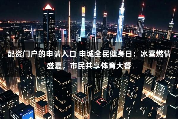 配资门户的申请入口 申城全民健身日：冰雪燃情盛夏，市民共享体育大餐