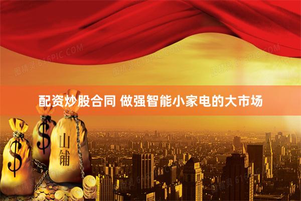 配资炒股合同 做强智能小家电的大市场
