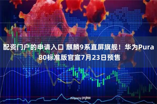 配资门户的申请入口 麒麟9系直屏旗舰！华为Pura 80标准版官宣7月23日预售