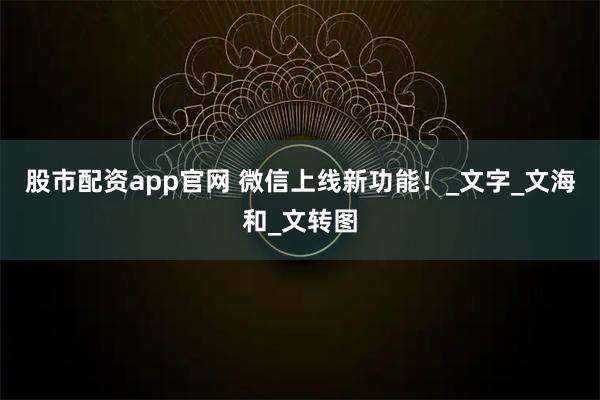 股市配资app官网 微信上线新功能！_文字_文海和_文转图