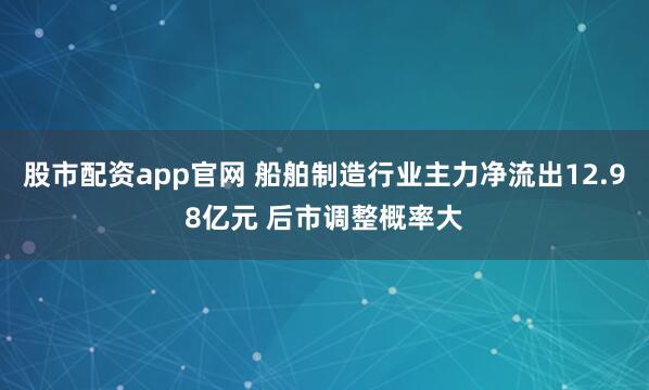 股市配资app官网 船舶制造行业主力净流出12.98亿元 后市调整概率大