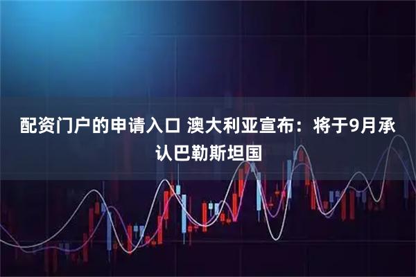配资门户的申请入口 澳大利亚宣布：将于9月承认巴勒斯坦国