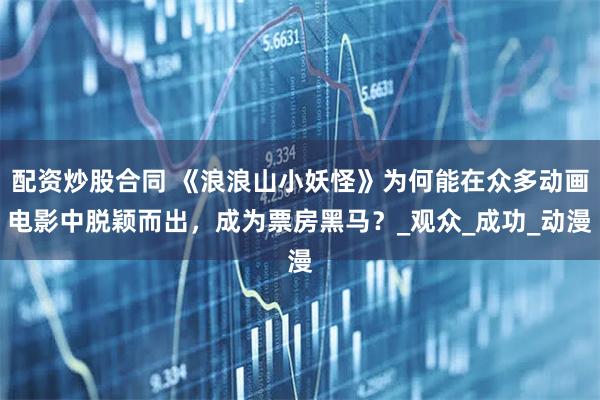 配资炒股合同 《浪浪山小妖怪》为何能在众多动画电影中脱颖而出，成为票房黑马？_观众_成功_动漫
