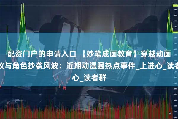配资门户的申请入口 【妙笔成画教育】穿越动画争议与角色抄袭风波：近期动漫圈热点事件_上进心_读者群