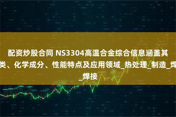 配资炒股合同 NS3304高温合金综合信息涵盖其分类、化学成分、性能特点及应用领域_热处理_制造_焊接