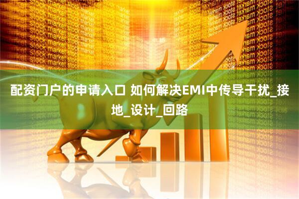 配资门户的申请入口 如何解决EMI中传导干扰_接地_设计_回路