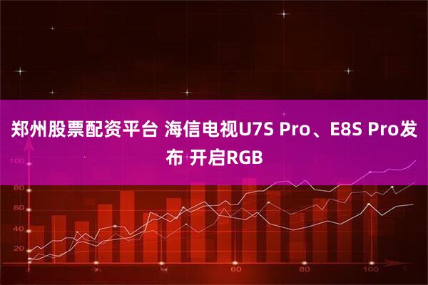 郑州股票配资平台 海信电视U7S Pro、E8S Pro发布 开启RGB