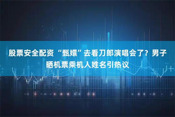 股票安全配资 “甄嬛”去看刀郎演唱会了？男子晒机票乘机人姓名引热议