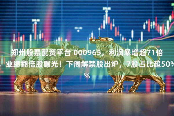 郑州股票配资平台 000965，利润暴增超71倍，业绩翻倍股曝光！下周解禁股出炉，7股占比超50%