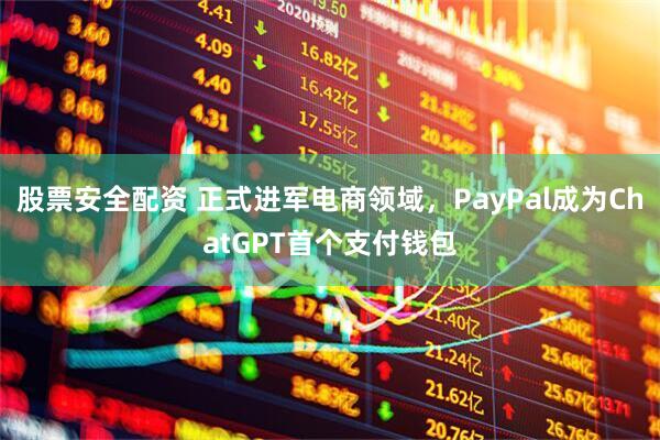 股票安全配资 正式进军电商领域，PayPal成为ChatGPT首个支付钱包