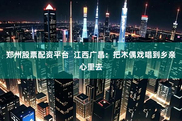 郑州股票配资平台  江西广昌：把木偶戏唱到乡亲心里去