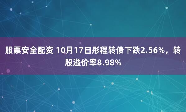 股票安全配资 10月17日彤程转债下跌2.56%，转股溢价率8.98%