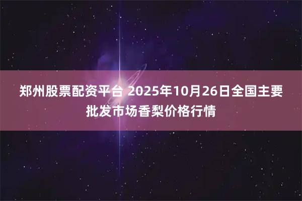 郑州股票配资平台 2025年10月26日全国主要批发市场香梨价格行情