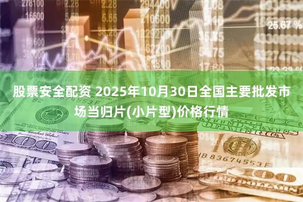 股票安全配资 2025年10月30日全国主要批发市场当归片(小片型)价格行情