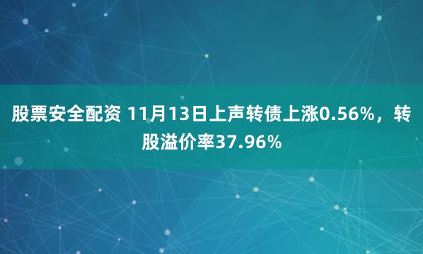 股票安全配资 11月13日上声转债上涨0.56%，转股溢价率37.96%