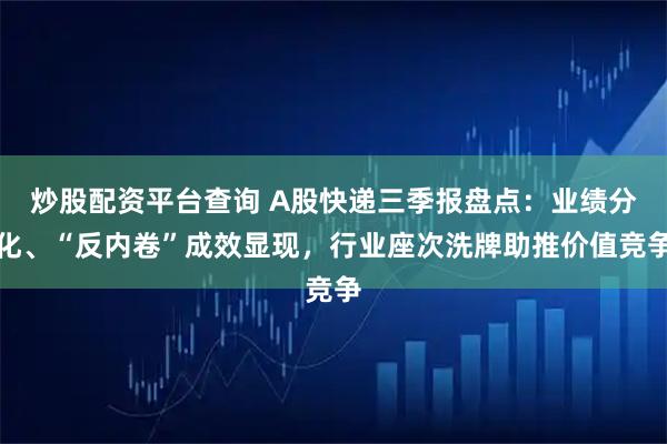 炒股配资平台查询 A股快递三季报盘点：业绩分化、“反内卷”成效显现，行业座次洗牌助推价值竞争
