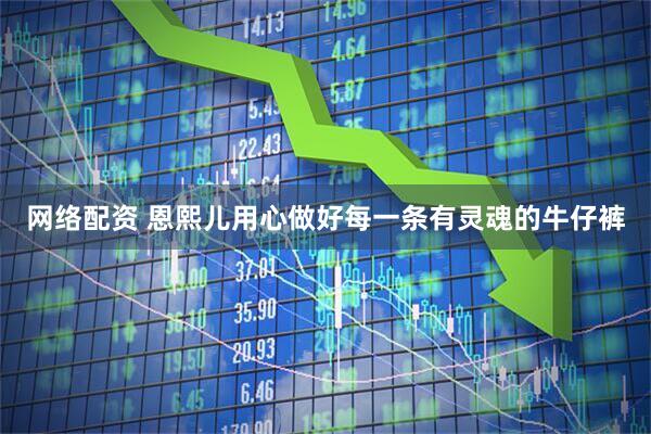 网络配资 恩熙儿用心做好每一条有灵魂的牛仔裤