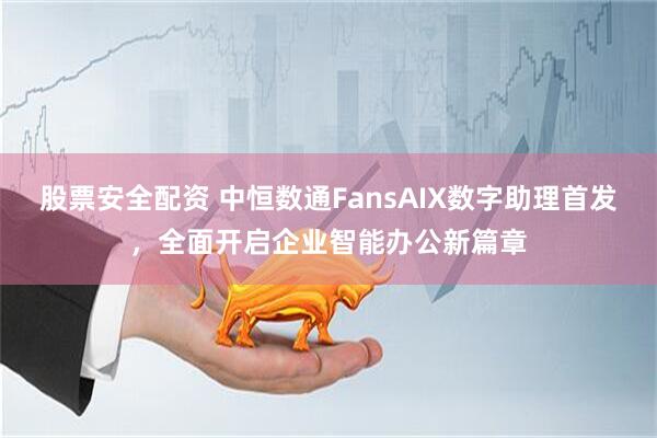 股票安全配资 中恒数通FansAIX数字助理首发，全面开启企业智能办公新篇章