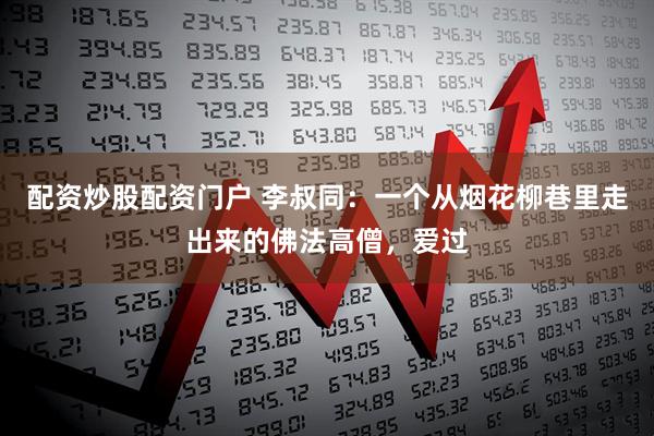 配资炒股配资门户 李叔同：一个从烟花柳巷里走出来的佛法高僧，爱过