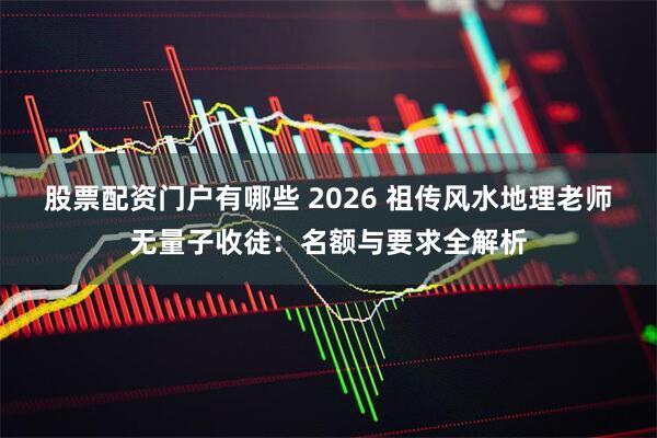 股票配资门户有哪些 2026 祖传风水地理老师无量子收徒：名额与要求全解析