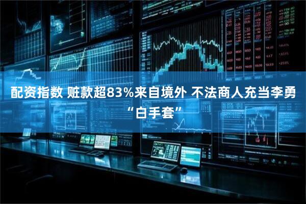 配资指数 赃款超83%来自境外 不法商人充当李勇“白手套”