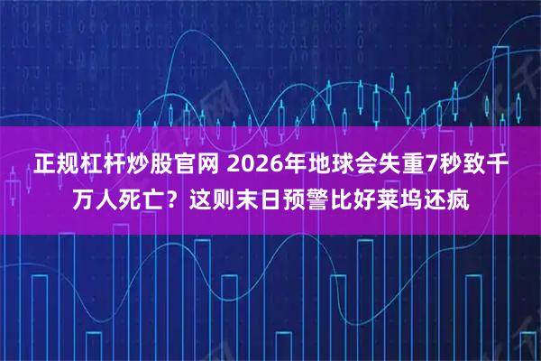 正规杠杆炒股官网 2026年地球会失重7秒致千万人死亡？这则末日预警比好莱坞还疯