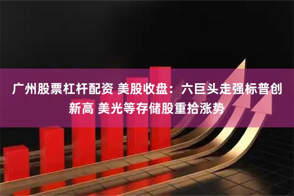 广州股票杠杆配资 美股收盘：六巨头走强标普创新高 美光等存储股重拾涨势