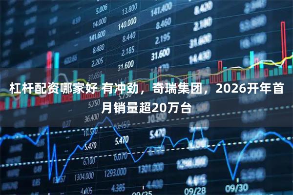 杠杆配资哪家好 有冲劲，奇瑞集团，2026开年首月销量超20万台