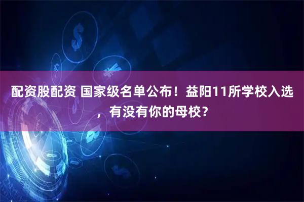 配资股配资 国家级名单公布！益阳11所学校入选，有没有你的母校？
