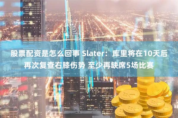 股票配资是怎么回事 Slater：库里将在10天后再次复查右膝伤势 至少再缺席5场比赛