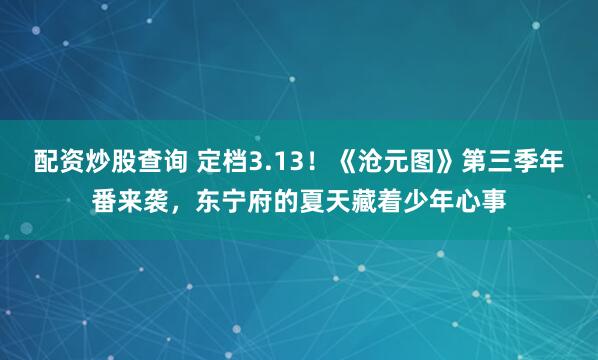 配资炒股查询 定档3.13！《沧元图》第三季年番来袭，东宁府的夏天藏着少年心事